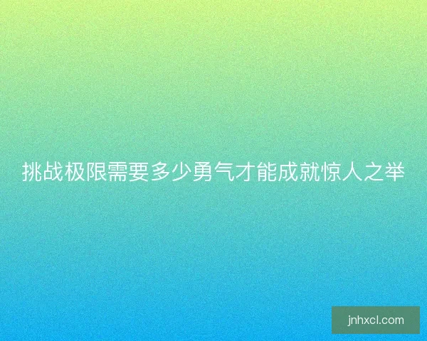 挑战极限需要多少勇气才能成就惊人之举