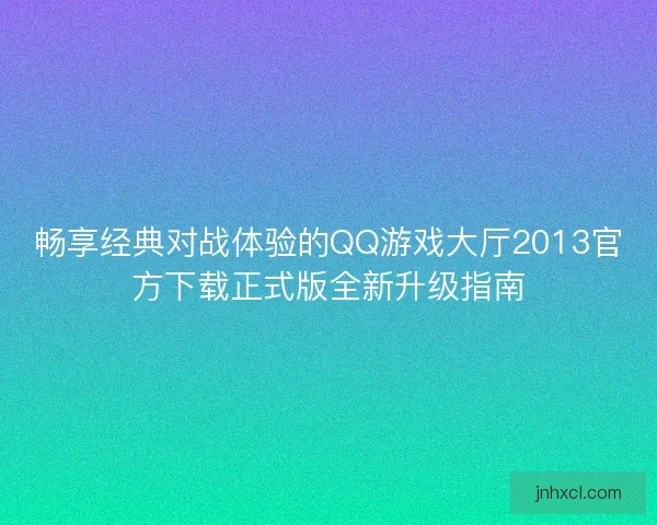 畅享经典对战体验的QQ游戏大厅2013官方下载正式版全新升级指南