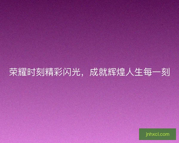 荣耀时刻精彩闪光，成就辉煌人生每一刻