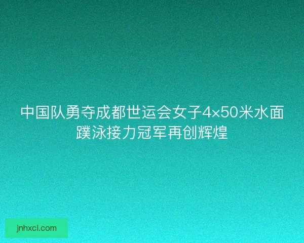 中国队勇夺成都世运会女子4×50米水面蹼泳接力冠军再创辉煌
