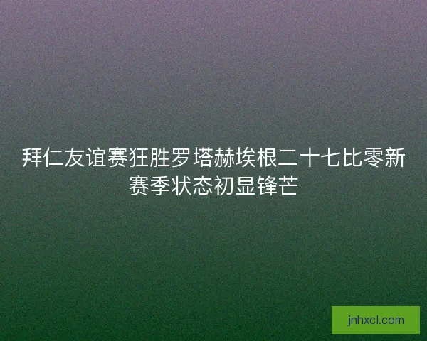 拜仁友谊赛狂胜罗塔赫埃根二十七比零新赛季状态初显锋芒 拜仁友谊赛狂胜罗塔赫埃根二十七比零新赛季状态初显锋芒
