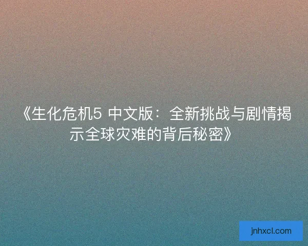 《生化危机5 中文版：全新挑战与剧情揭示全球灾难的背后秘密》