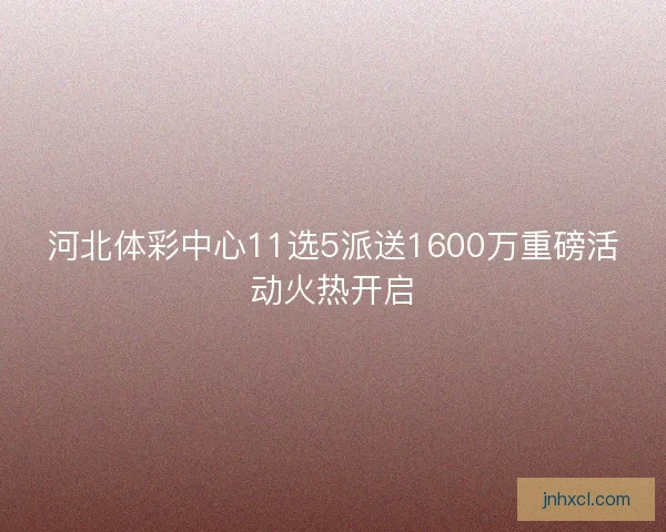 河北体彩中心11选5派送1600万重磅活动火热开启
