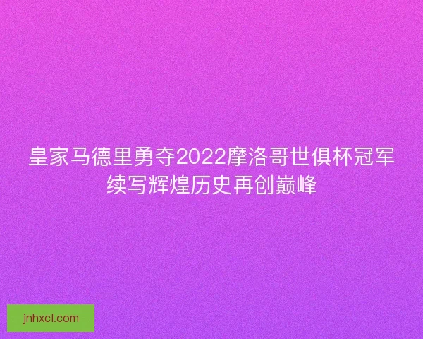 皇家马德里勇夺2022摩洛哥世俱杯冠军续写辉煌历史再创巅峰