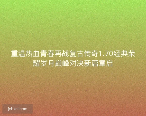 重温热血青春再战复古传奇1.70经典荣耀岁月巅峰对决新篇章启