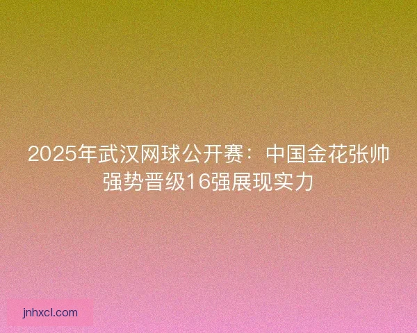 2025年武汉网球公开赛：中国金花张帅强势晋级16强展现实力
