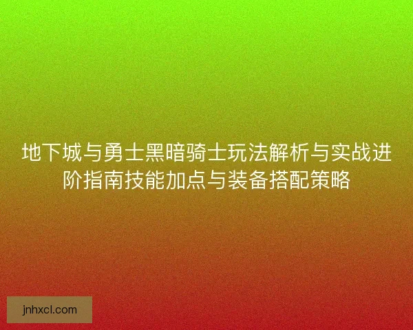 地下城与勇士黑暗骑士玩法解析与实战进阶指南技能加点与装备搭配策略