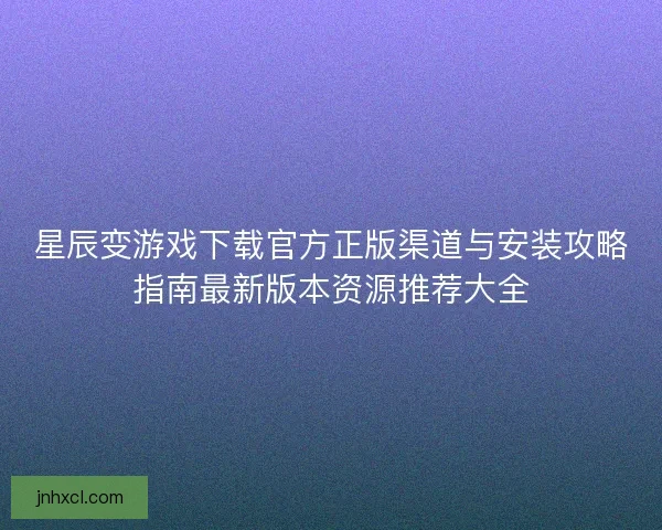 星辰变游戏下载官方正版渠道与安装攻略指南最新版本资源推荐大全
