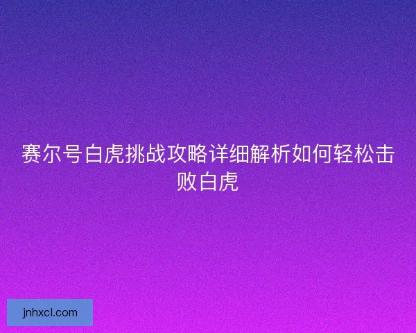 赛尔号白虎挑战攻略详细解析如何轻松击败白虎