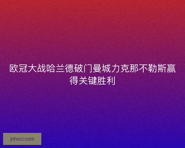 欧冠大战哈兰德破门曼城力克那不勒斯赢得关键胜利
