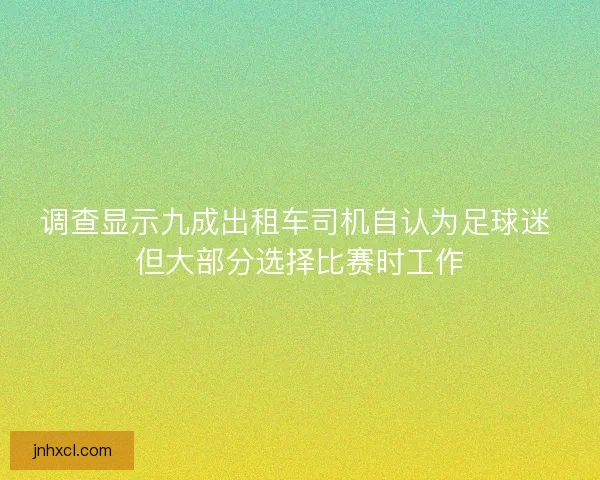 调查显示九成出租车司机自认为足球迷 但大部分选择比赛时工作 调查显示九成出租车司机自认为足球迷 但大部分选择比赛时工作