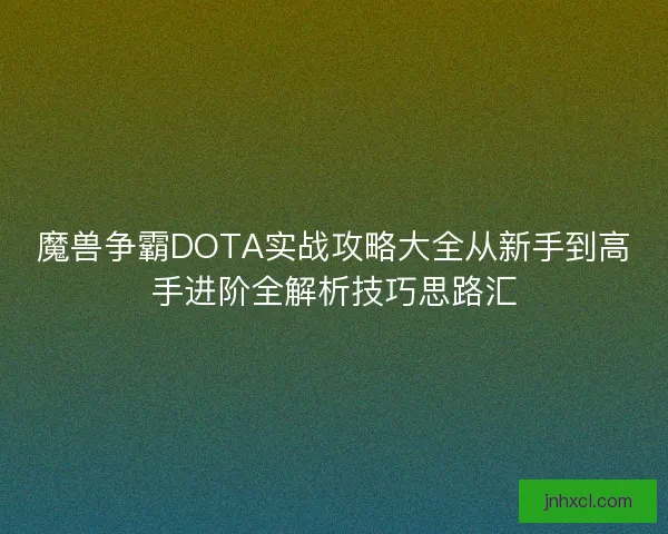 魔兽争霸DOTA实战攻略大全从新手到高手进阶全解析技巧思路汇 魔兽争霸DOTA实战攻略大全从新手到高手进阶全解析技巧思路汇