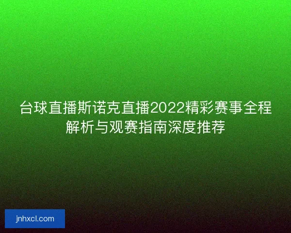 台球直播斯诺克直播2022精彩赛事全程解析与观赛指南深度推荐