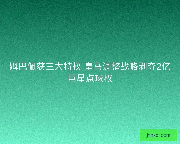 姆巴佩获三大特权 皇马调整战略剥夺2亿巨星点球权 姆巴佩获三大特权 皇马调整战略剥夺2亿巨星点球权