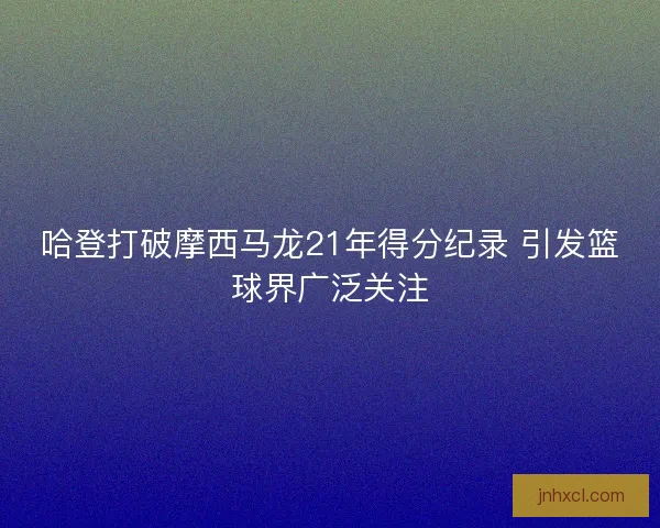 哈登打破摩西马龙21年得分纪录 引发篮球界广泛关注