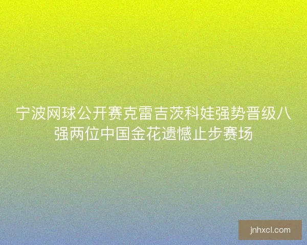 宁波网球公开赛克雷吉茨科娃强势晋级八强两位中国金花遗憾止步赛场