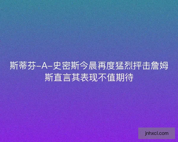 斯蒂芬-A-史密斯今晨再度猛烈抨击詹姆斯直言其表现不值期待
