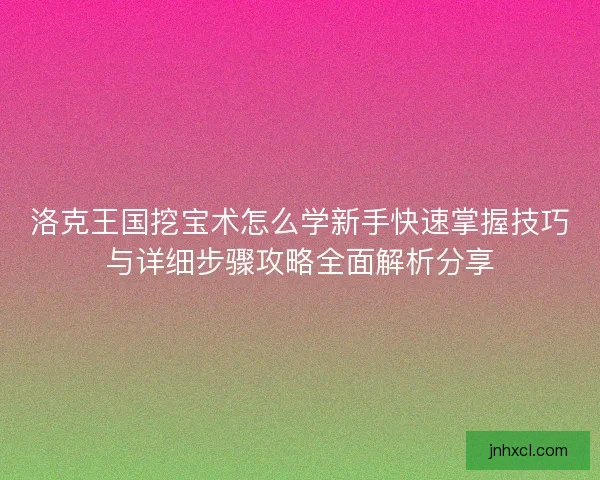 洛克王国挖宝术怎么学新手快速掌握技巧与详细步骤攻略全面解析分享