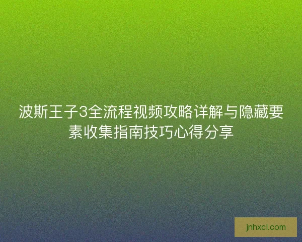 波斯王子3全流程视频攻略详解与隐藏要素收集指南技巧心得分享