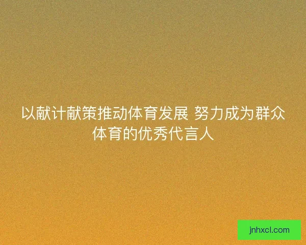 以献计献策推动体育发展 努力成为群众体育的优秀代言人
