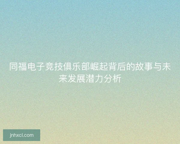 同福电子竞技俱乐部崛起背后的故事与未来发展潜力分析