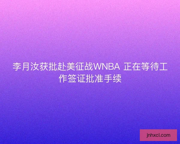 李月汝获批赴美征战WNBA 正在等待工作签证批准手续