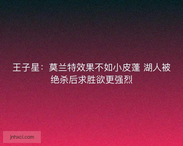 王子星:莫兰特效果不如小皮蓬 湖人被绝杀后求胜欲更强烈 王子星:莫兰特效果不如小皮蓬 湖人被绝杀后求胜欲更强烈