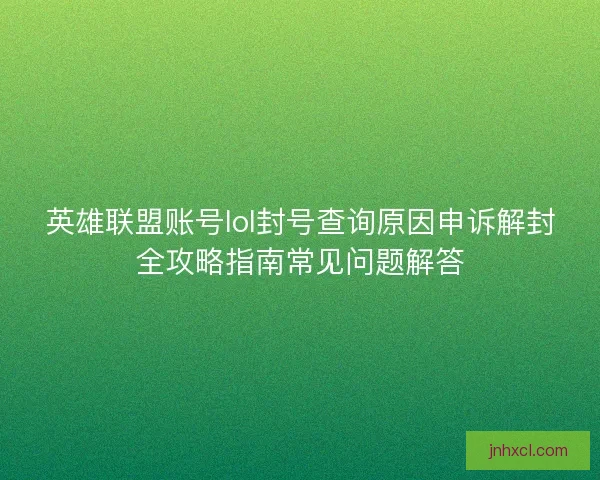 英雄联盟账号lol封号查询原因申诉解封全攻略指南常见问题解答 英雄联盟账号lol封号查询原因申诉解封全攻略指南常见问题解答